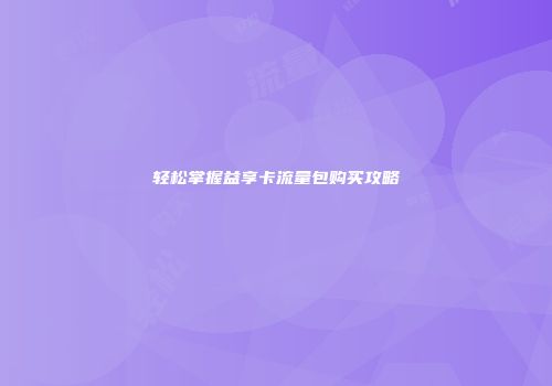 轻松掌握益享卡流量包购买攻略