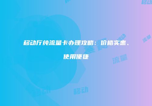 移动厅纯流量卡办理攻略:价格实惠、使用便捷