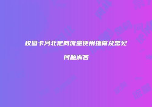 校园卡河北定向流量使用指南及常见问题解答
