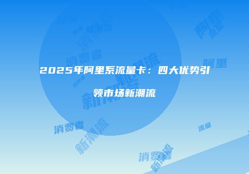 2025年阿里系流量卡:四大优势引领市场新潮流