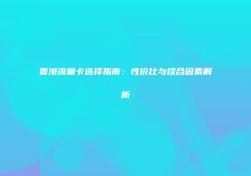 香港流量卡选择指南：性价比与综合因素解析