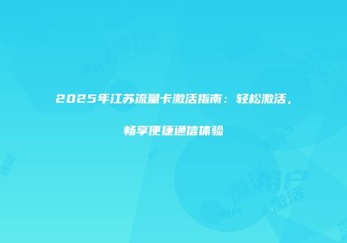 2025年江苏流量卡激活指南:轻松激活,畅享便捷通信体验