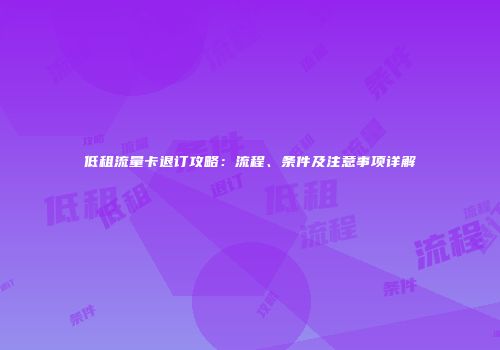 低租流量卡退订攻略:流程、条件及注意事项详解