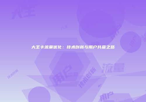 大王卡流量优化:技术创新与用户共赢之路