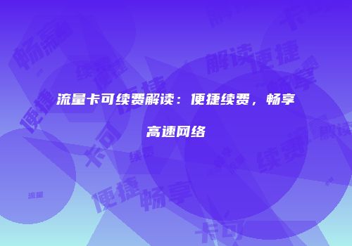 流量卡可续费解读:便捷续费,畅享高速网络