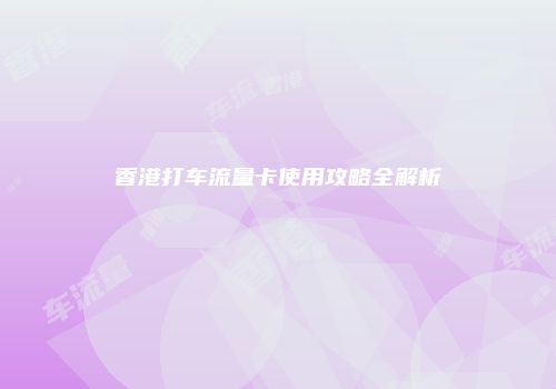 香港打车流量卡使用攻略全解析