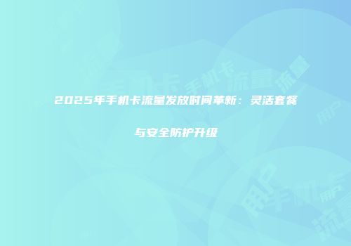2025年手机卡流量发放时间革新:灵活套餐与安全防护升级