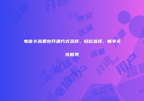 电信卡流量包开通方式多样，轻松选择，畅享无忧服务