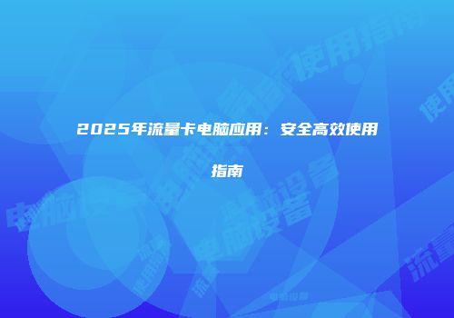2025年流量卡电脑应用：安全高效使用指南