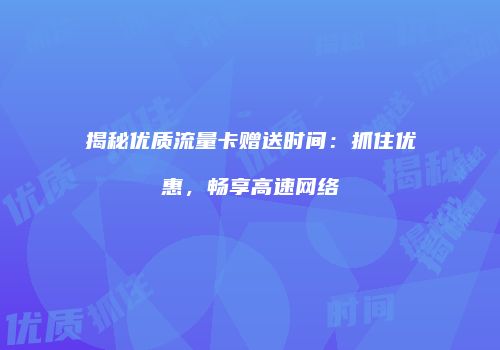 揭秘优质流量卡赠送时间:抓住优惠,畅享高速网络