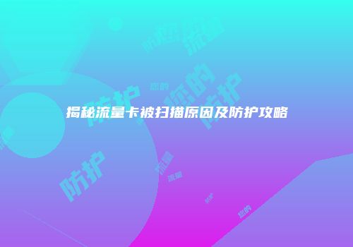 揭秘流量卡被扫描原因及防护攻略