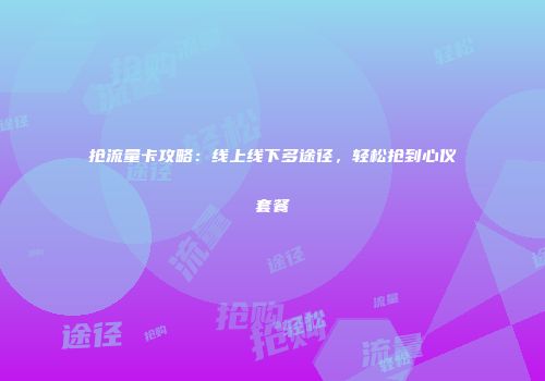 抢流量卡攻略：线上线下多途径，轻松抢到心仪套餐