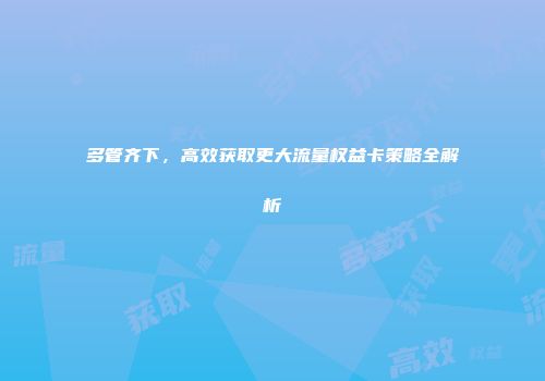 多管齐下，高效获取更大流量权益卡策略全解析