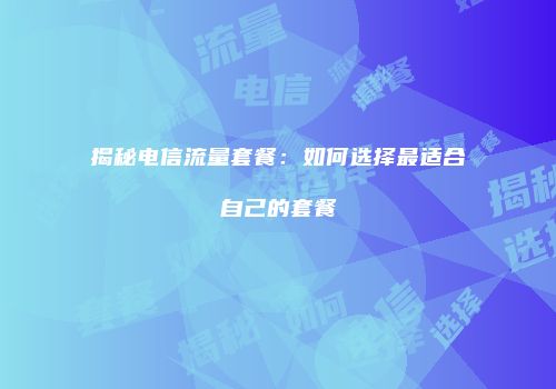 揭秘电信流量套餐:如何选择最适合自己的套餐