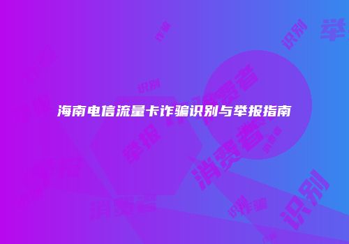 海南电信流量卡诈骗识别与举报指南