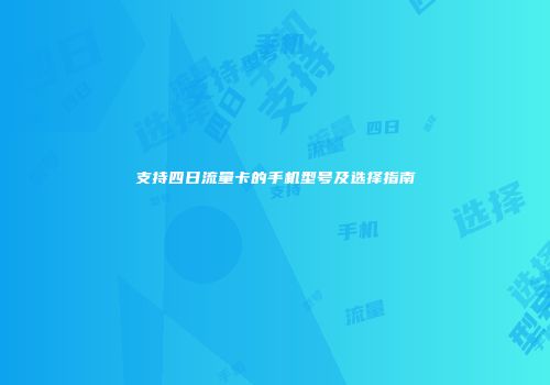 支持四日流量卡的手机型号及选择指南