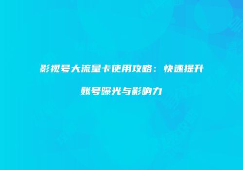 影视号大流量卡使用攻略:快速提升账号曝光与影响力