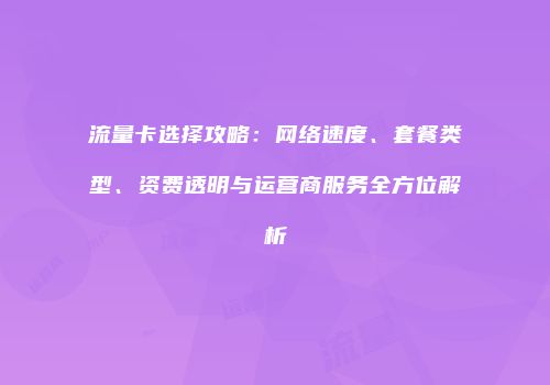 流量卡选择攻略：网络速度、套餐类型、资费透明与运营商服务全方位解析