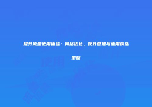 提升流量使用体验:网络优化、硬件管理与应用精选策略
