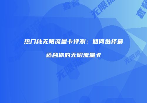 热门纯无限流量卡评测:如何选择最适合你的无限流量卡