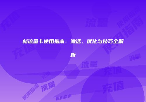 新流量卡使用指南:激活、优化与技巧全解析