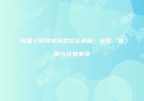 流量卡供网视频监控全解析：安装、使用与注意事项