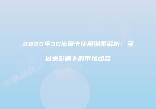 2025年3G流量卡使用期限解析:多因素影响下的市场动态