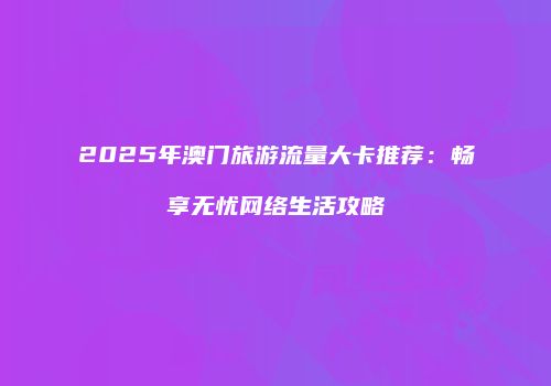 2025年澳门旅游流量大卡推荐：畅享无忧网络生活攻略