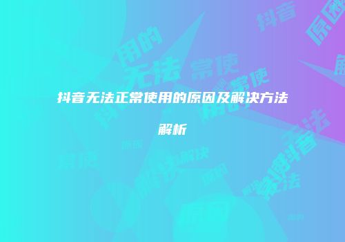 抖音无法正常使用的原因及解决方法解析