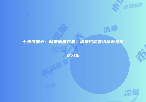 七天流量卡:新型流量产品,满足短期需求与市场前景分析