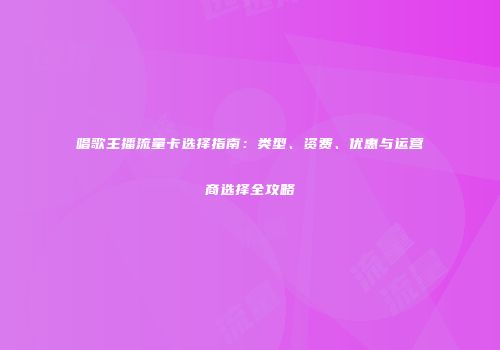 唱歌主播流量卡选择指南:类型、资费、优惠与运营商选择全攻略