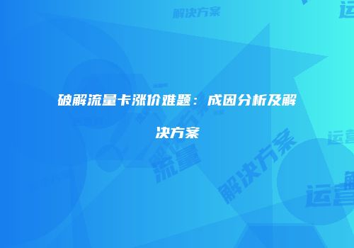 破解流量卡涨价难题:成因分析及解决方案