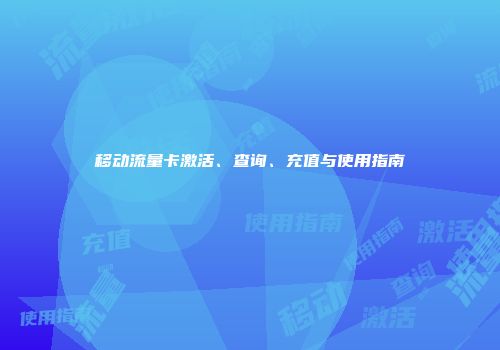 移动流量卡激活、查询、充值与使用指南