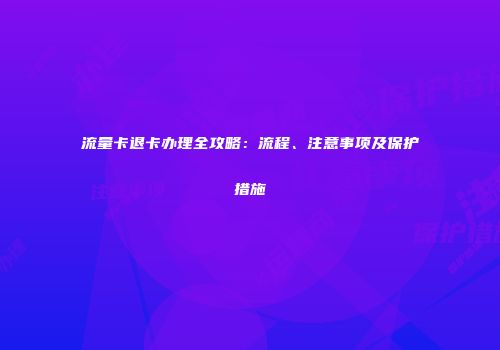 流量卡退卡办理全攻略：流程、注意事项及保护措施
