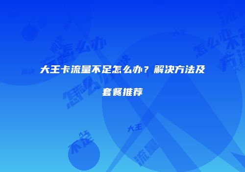 大王卡流量不足怎么办?解决方法及套餐推荐