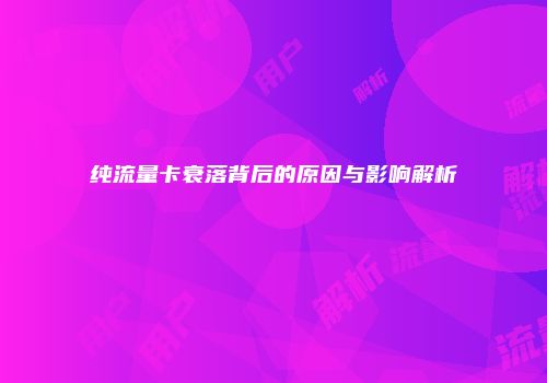 纯流量卡衰落背后的原因与影响解析