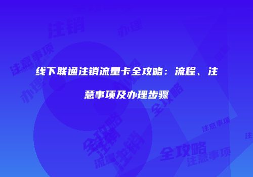 线下联通注销流量卡全攻略:流程、注意事项及办理步骤