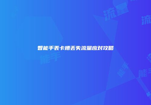 智能手表卡槽丢失流量应对攻略