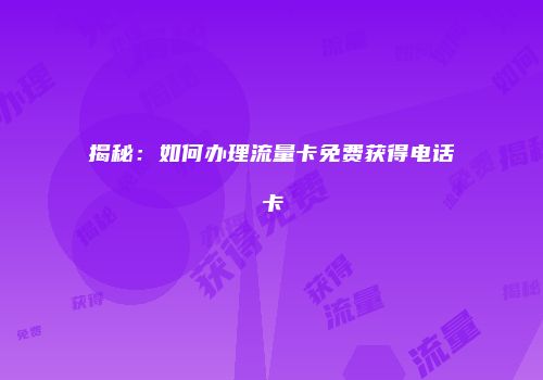 揭秘：如何办理流量卡免费获得电话卡