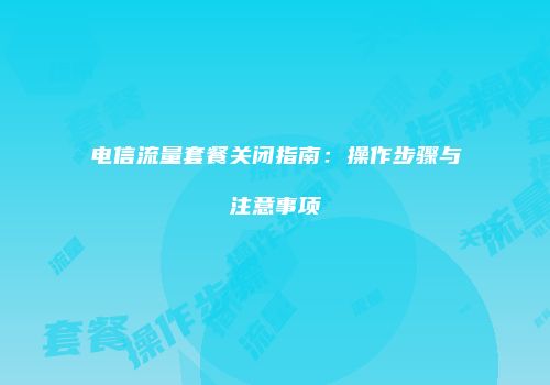 电信流量套餐关闭指南:操作步骤与注意事项