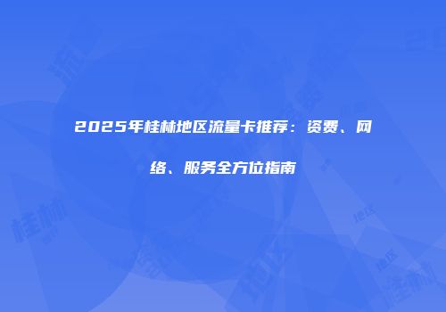 2025年桂林地区流量卡推荐:资费、网络、服务全方位指南