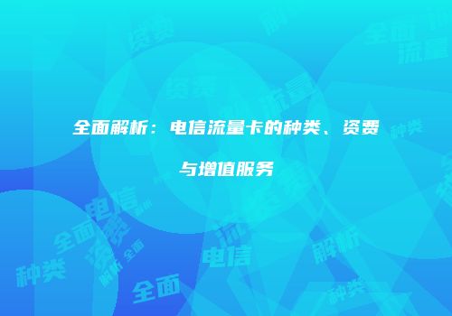 全面解析:电信流量卡的种类、资费与增值服务
