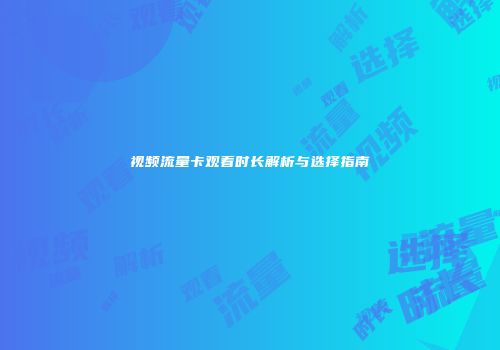 视频流量卡观看时长解析与选择指南