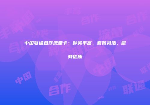 中国联通合作流量卡:种类丰富,套餐灵活,服务优质