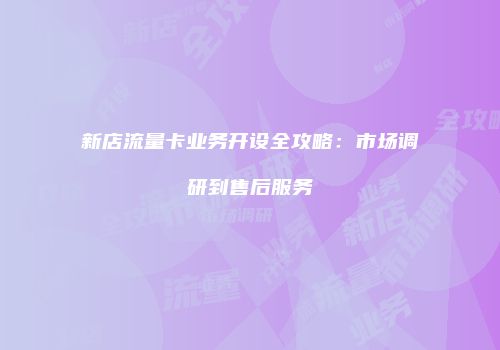 新店流量卡业务开设全攻略:市场调研到售后服务