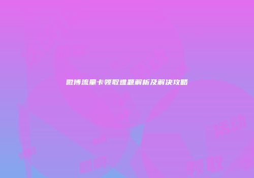 微博流量卡领取难题解析及解决攻略