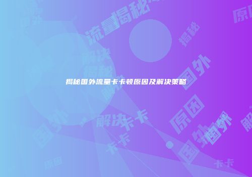 揭秘国外流量卡卡顿原因及解决策略
