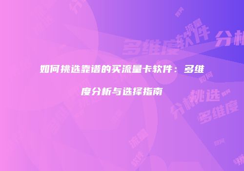 如何挑选靠谱的买流量卡软件：多维度分析与选择指南