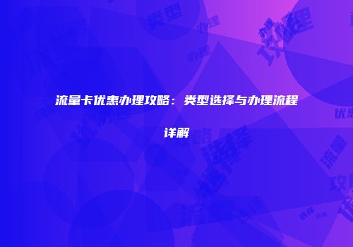 流量卡优惠办理攻略：类型选择与办理流程详解