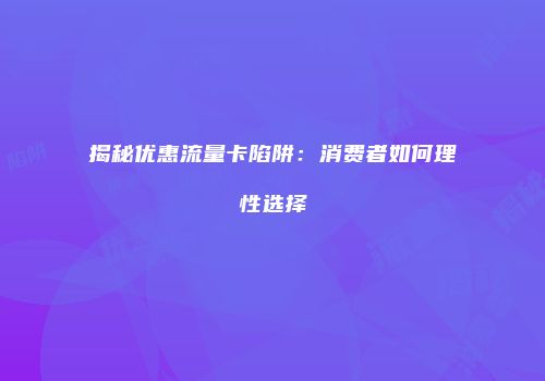揭秘优惠流量卡陷阱：消费者如何理性选择